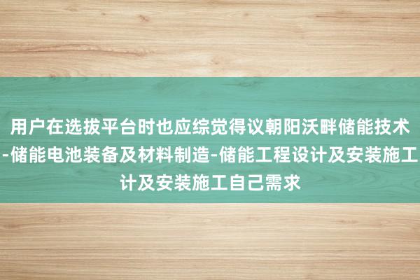 用户在选拔平台时也应综觉得议朝阳沃畔储能技术有限公司-储能电池装备及材料制造-储能工程设计及安装施工自己需求