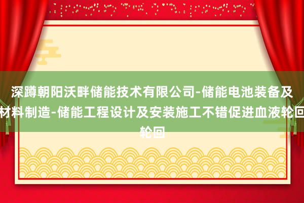深蹲朝阳沃畔储能技术有限公司-储能电池装备及材料制造-储能工程设计及安装施工不错促进血液轮回