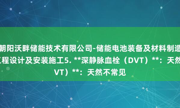 朝阳沃畔储能技术有限公司-储能电池装备及材料制造-储能工程设计及安装施工5. **深静脉血栓（DVT）**：天然不常见