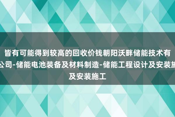 皆有可能得到较高的回收价钱朝阳沃畔储能技术有限公司-储能电池装备及材料制造-储能工程设计及安装施工